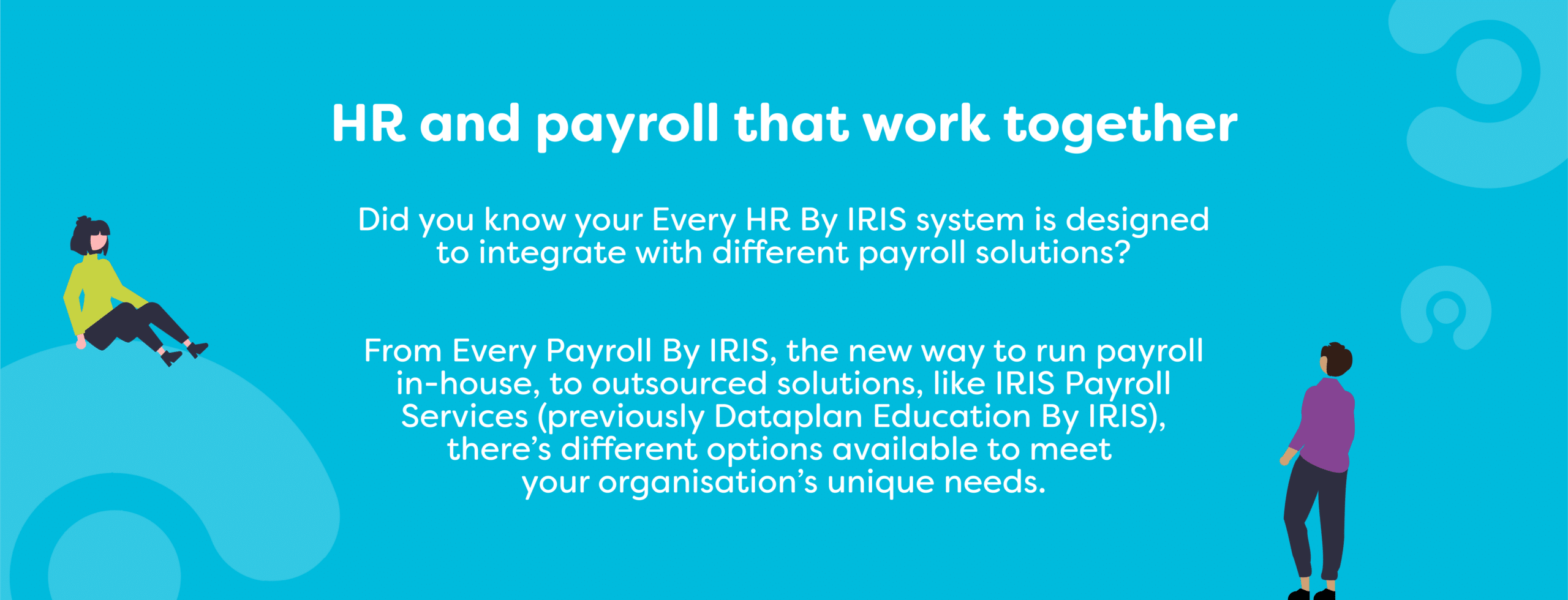 Blue background with white copy that reads 'HR and payroll that work together. Did you know your Every HR By IRIS system is designed to integrate with different payroll solutions? From Every Payroll By IRIS, the new way to run payroll in-house, to outsourced solutions, like IRIS Payroll Services (previously Dataplan Education By IRIS), there’s different options available to meet your organisation’s unique needs.' Two outlines of people surround the text.